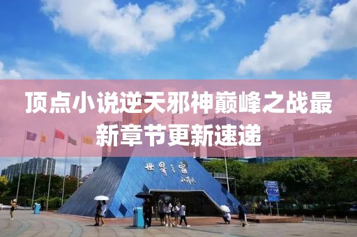 頂點(diǎn)小說(shuō)逆天邪神巔峰之戰最新章節更新速遞
