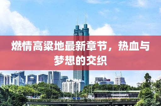 燃情高粱地最新章節，熱血與夢(mèng)想的交織