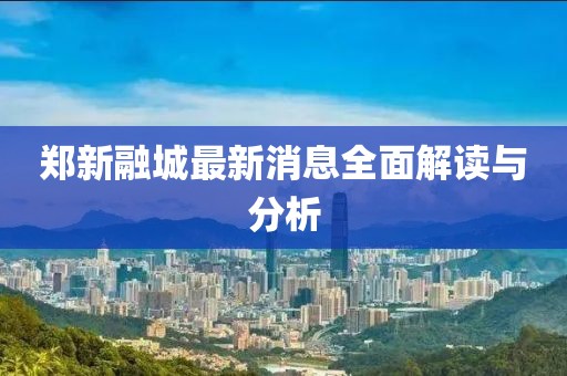 鄭新融城最新消息全面解讀與分析