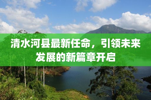 清水河縣最新任命，引領(lǐng)未來(lái)發(fā)展的新篇章開(kāi)啟