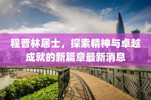 程晉林居士，探索精神與卓越成就的新篇章最新消息