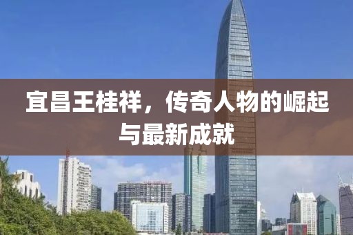 宜昌王桂祥，傳奇人物的崛起與最新成就