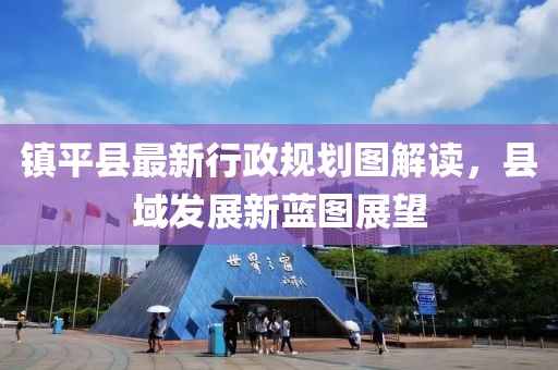 鎮平縣最新行政規劃圖解讀，縣域發(fā)展新藍圖展望