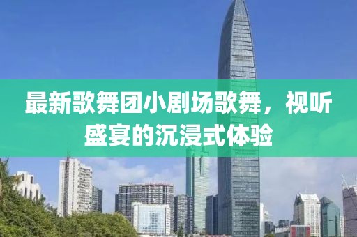 最新歌舞團小劇場(chǎng)歌舞，視聽(tīng)盛宴的沉浸式體驗