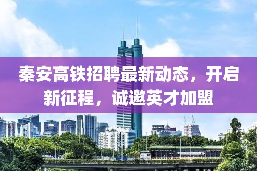 秦安高鐵招聘最新動(dòng)態(tài)，開(kāi)啟新征程，誠邀英才加盟