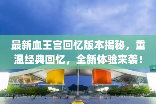 最新血王宮回憶版本揭秘，重溫經(jīng)典回憶，全新體驗來(lái)襲！