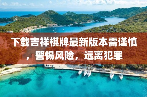下載吉祥棋牌最新版本需謹慎，警惕風(fēng)險，遠離犯罪