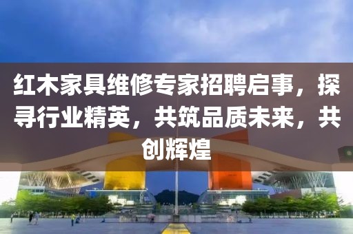 紅木家具維修專(zhuān)家招聘啟事，探尋行業(yè)精英，共筑品質(zhì)未來(lái)，共創(chuàng  )輝煌