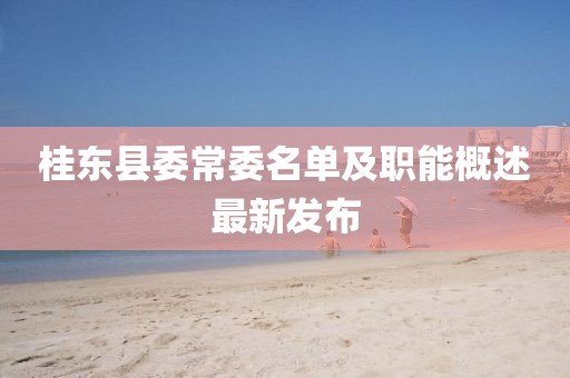 桂東縣委常委名單及職能概述最新發(fā)布