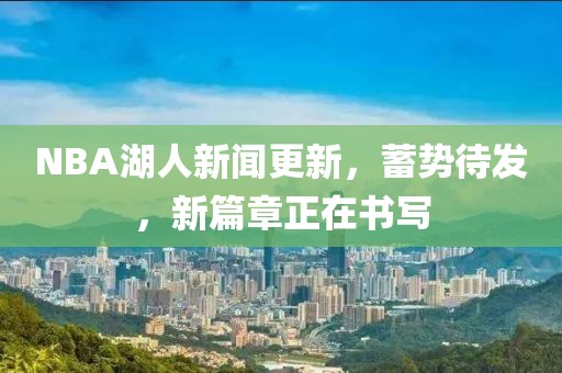 NBA湖人新聞更新，蓄勢待發(fā)，新篇章正在書(shū)寫(xiě)
