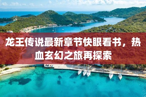 龍王傳說(shuō)最新章節快眼看書(shū)，熱血玄幻之旅再探索