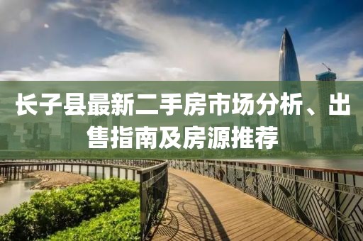 長(cháng)子縣最新二手房市場(chǎng)分析、出售指南及房源推薦