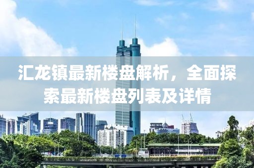 匯龍鎮最新樓盤(pán)解析，全面探索最新樓盤(pán)列表及詳情