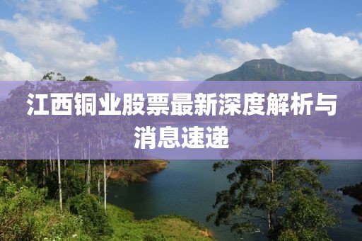 江西銅業(yè)股票最新深度解析與消息速遞