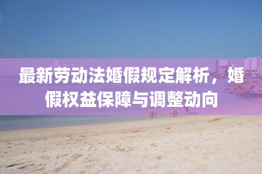 最新勞動(dòng)法婚假規定解析，婚假權益保障與調整動(dòng)向