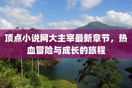 頂點(diǎn)小說(shuō)網(wǎng)大主宰最新章節，熱血冒險與成長(cháng)的旅程