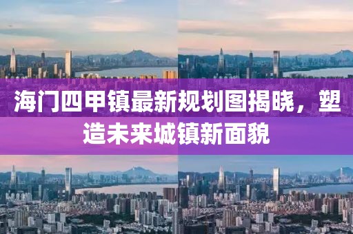 海門(mén)四甲鎮最新規劃圖揭曉，塑造未來(lái)城鎮新面貌