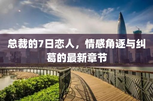 總裁的7日戀人，情感角逐與糾葛的最新章節