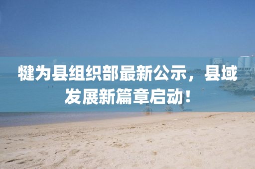 犍為縣組織部最新公示，縣域發(fā)展新篇章啟動(dòng)！