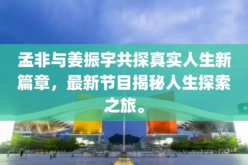 孟非與姜振宇共探真實(shí)人生新篇章，最新節目揭秘人生探索之旅。