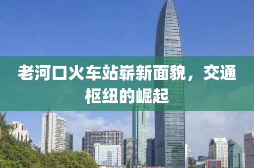 老河口火車(chē)站嶄新面貌，交通樞紐的崛起