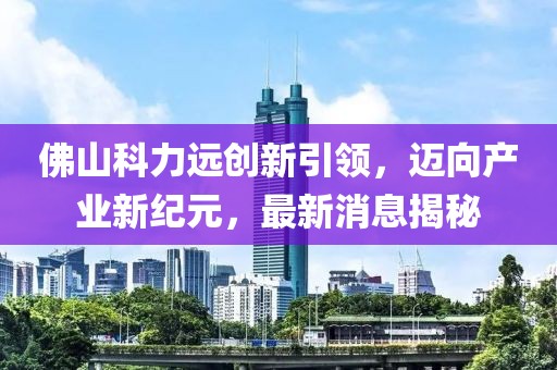 佛山科力遠創(chuàng  )新引領(lǐng)，邁向產(chǎn)業(yè)新紀元，最新消息揭秘