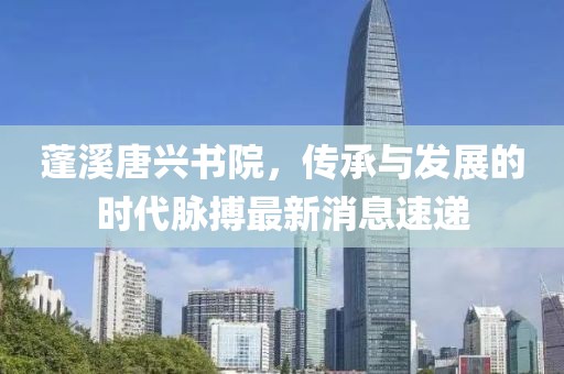 蓬溪唐興書(shū)院，傳承與發(fā)展的時(shí)代脈搏最新消息速遞