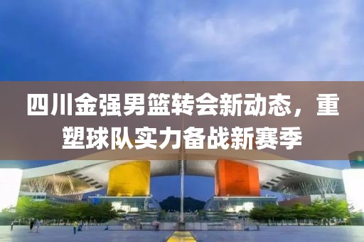四川金強男籃轉會(huì )新動(dòng)態(tài)，重塑球隊實(shí)力備戰新賽季