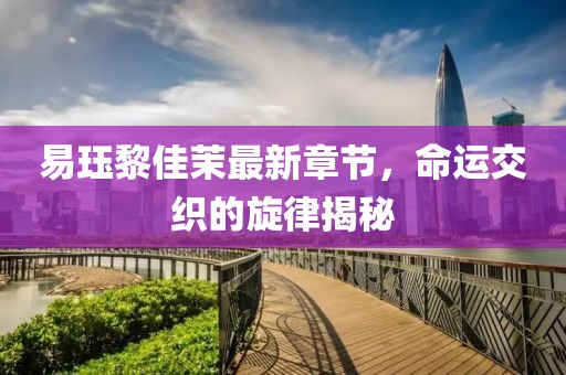 易玨黎佳茉最新章節，命運交織的旋律揭秘