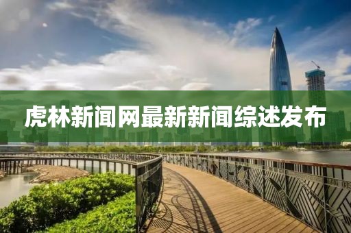 虎林新聞網(wǎng)最新新聞綜述發(fā)布
