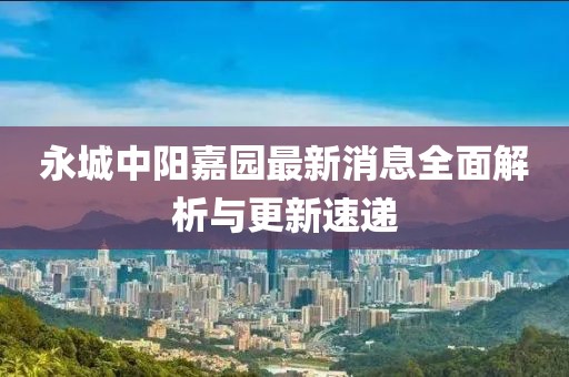 永城中陽(yáng)嘉園最新消息全面解析與更新速遞
