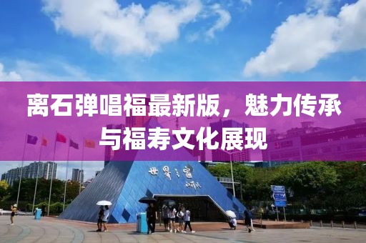 離石彈唱福最新版，魅力傳承與福壽文化展現