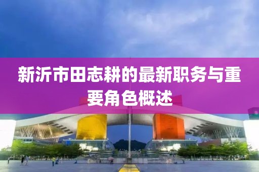 新沂市田志耕的最新職務(wù)與重要角色概述