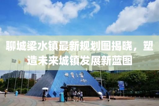 聊城梁水鎮最新規劃圖揭曉，塑造未來(lái)城鎮發(fā)展新藍圖