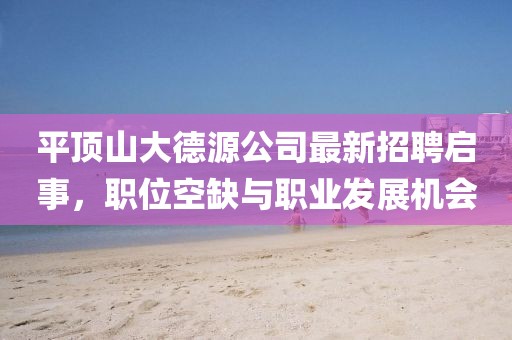 平頂山大德源公司最新招聘啟事，職位空缺與職業(yè)發(fā)展機會(huì )