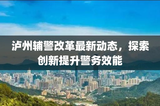 瀘州輔警改革最新動(dòng)態(tài)，探索創(chuàng  )新提升警務(wù)效能