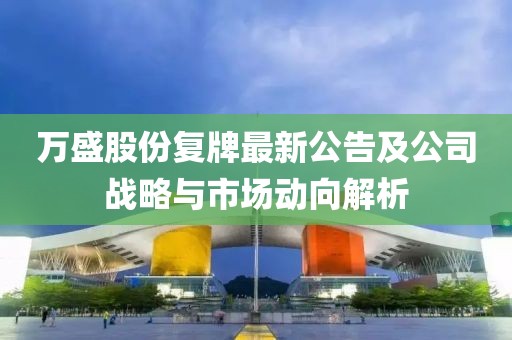 萬(wàn)盛股份復牌最新公告及公司戰略與市場(chǎng)動(dòng)向解析