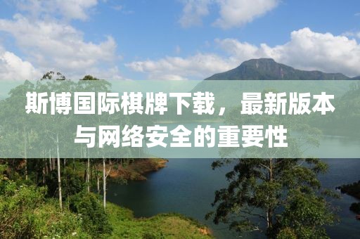 斯博國際棋牌下載，最新版本與網(wǎng)絡(luò )安全的重要性