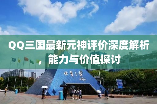 QQ三國最新元神評價(jià)深度解析，能力與價(jià)值探討