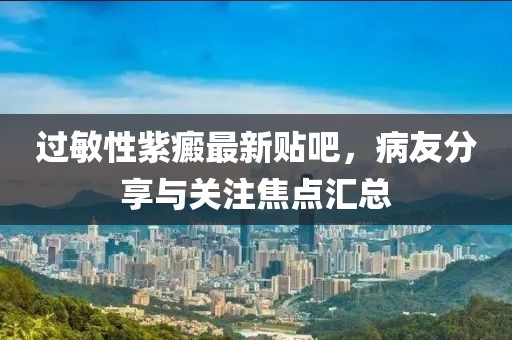 過(guò)敏性紫癜最新貼吧，病友分享與關(guān)注焦點(diǎn)匯總