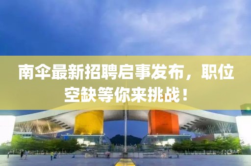 南傘最新招聘啟事發(fā)布，職位空缺等你來(lái)挑戰！