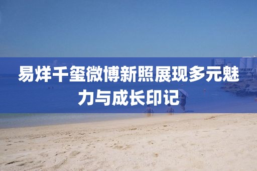 易烊千璽微博新照展現多元魅力與成長(cháng)印記