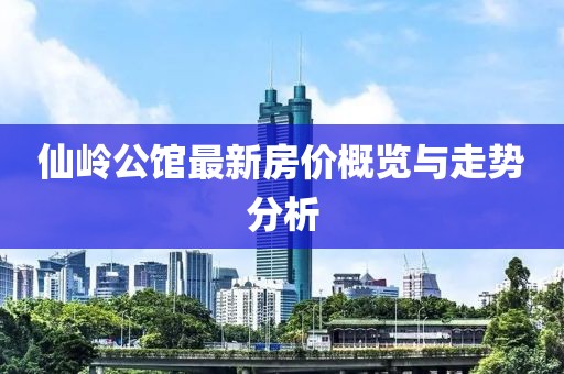 仙嶺公館最新房?jì)r(jià)概覽與走勢分析