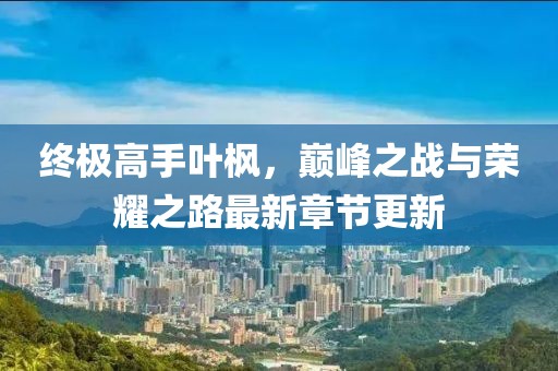 終極高手葉楓，巔峰之戰與榮耀之路最新章節更新