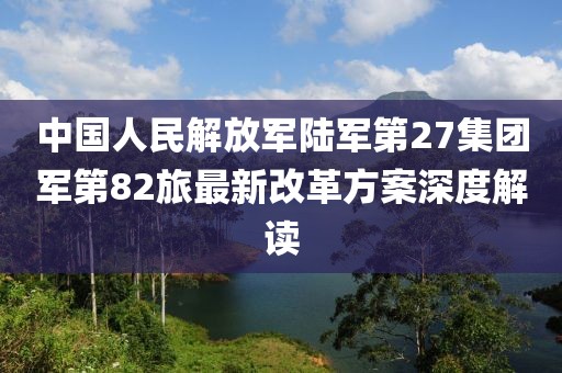 中國人民解放軍陸軍第27集團軍第82旅最新改革方案深度解讀