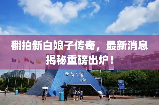 翻拍新白娘子傳奇，最新消息揭秘重磅出爐！