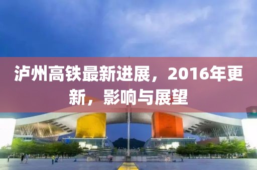 瀘州高鐵最新進(jìn)展，2016年更新，影響與展望