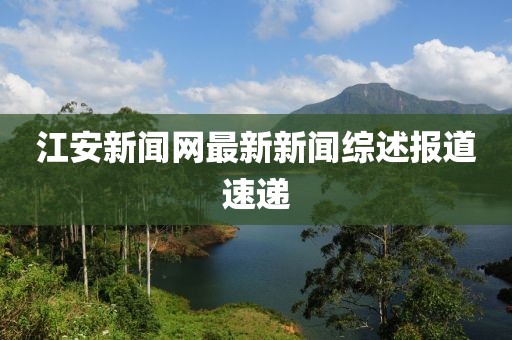 江安新聞網(wǎng)最新新聞綜述報道速遞