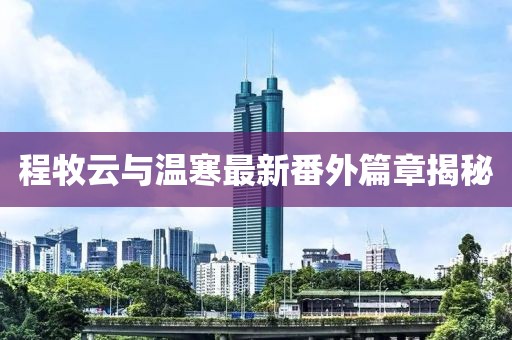 程牧云與溫寒最新番外篇章揭秘