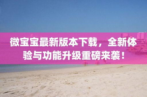 微寶寶最新版本下載，全新體驗與功能升級重磅來(lái)襲！
